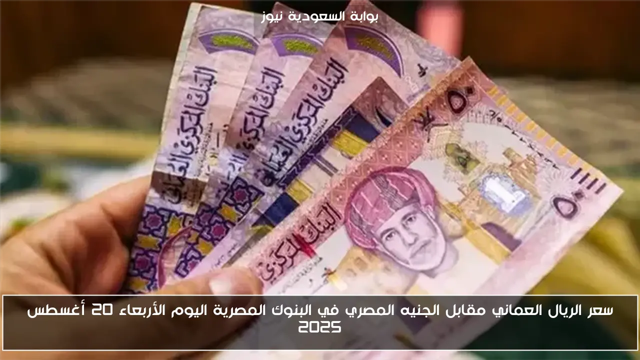 سعر الريال العماني مقابل الجنيه المصري في البنوك المصرية اليوم الأربعاء 20 أغسطس 2025