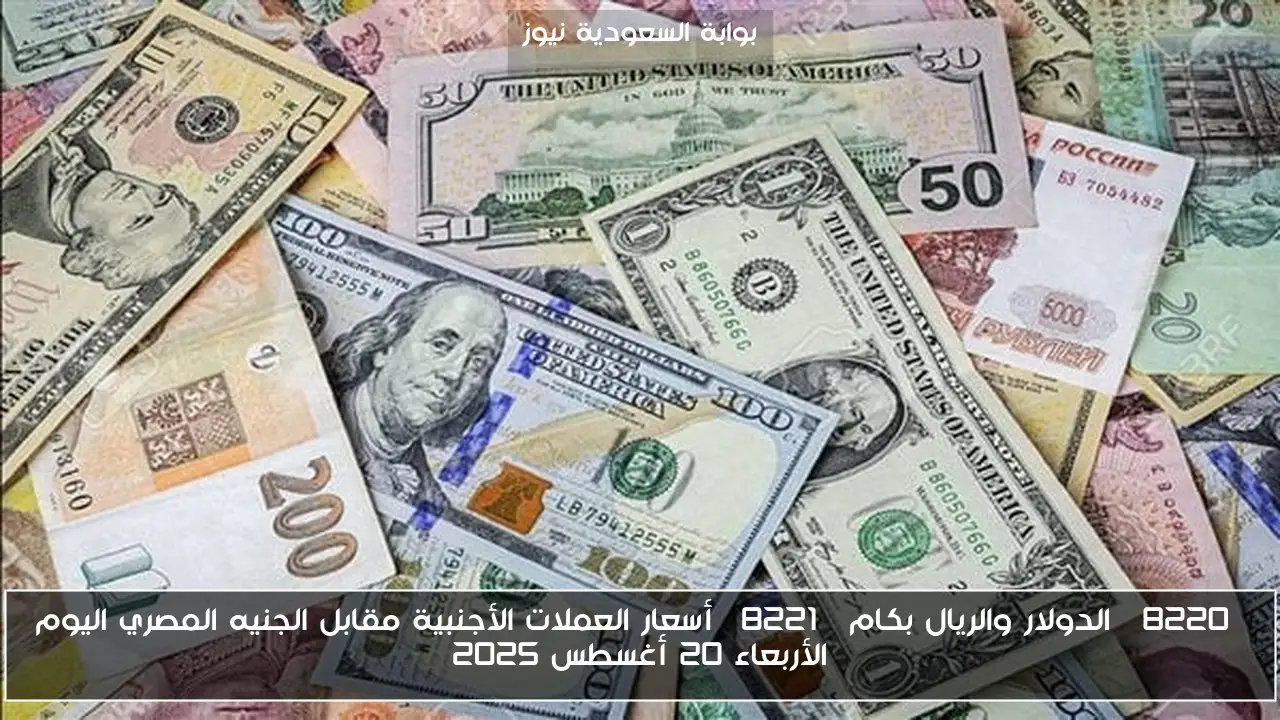 “الدولار والريال بكام” أسعار العملات الأجنبية مقابل الجنيه المصري اليوم الأربعاء 20 أغسطس 2025