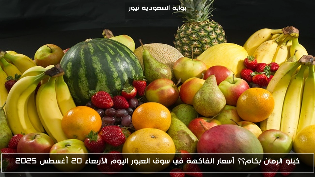 كيلو الرمان بكام؟؟ أسعار الفاكهة في سوق العبور اليوم الأربعاء 20 أغسطس 2025