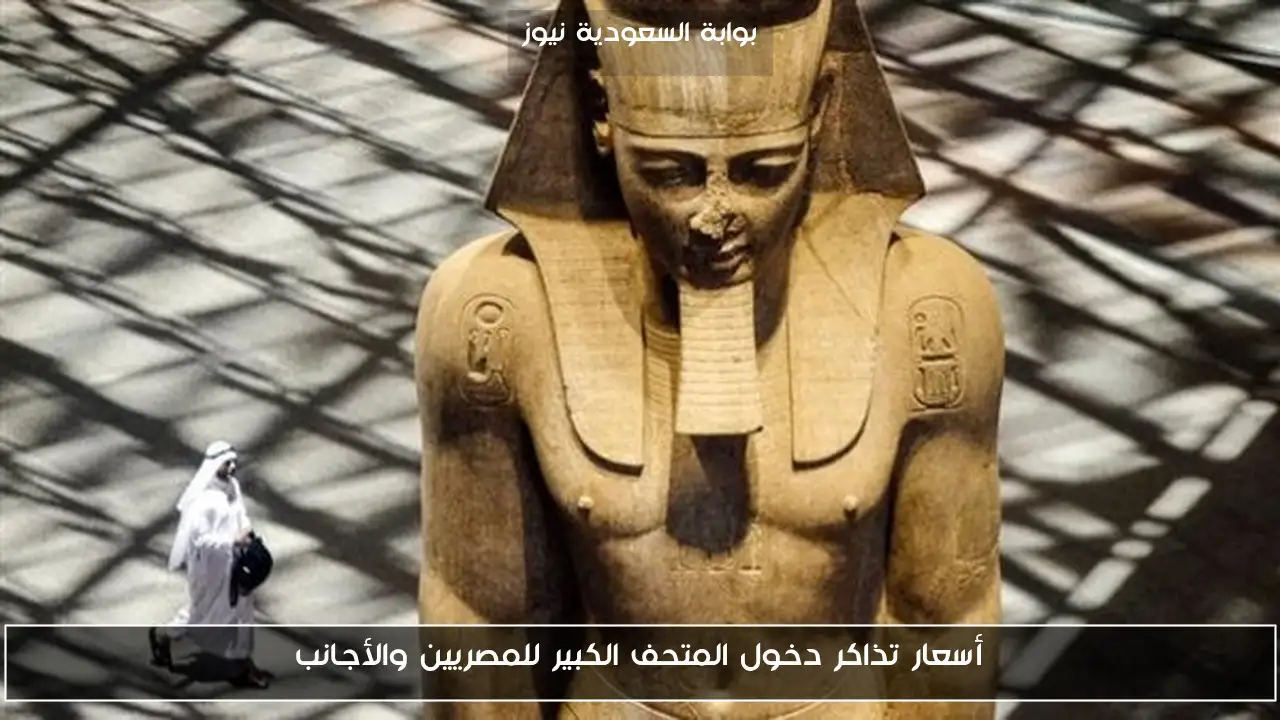 أسعار تذاكر دخول المتحف الكبير للمصريين والأجانب