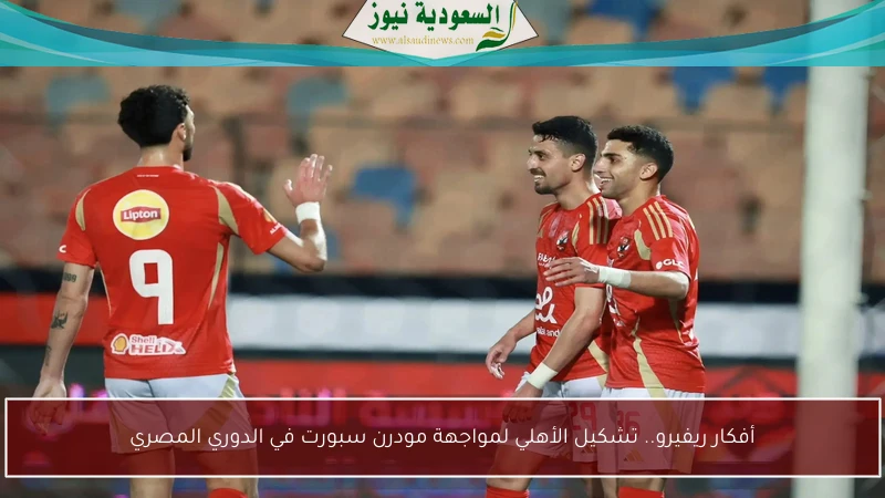 أفكار ريفيرو.. تشكيل الأهلي لمواجهة مودرن سبورت في الدوري المصري
