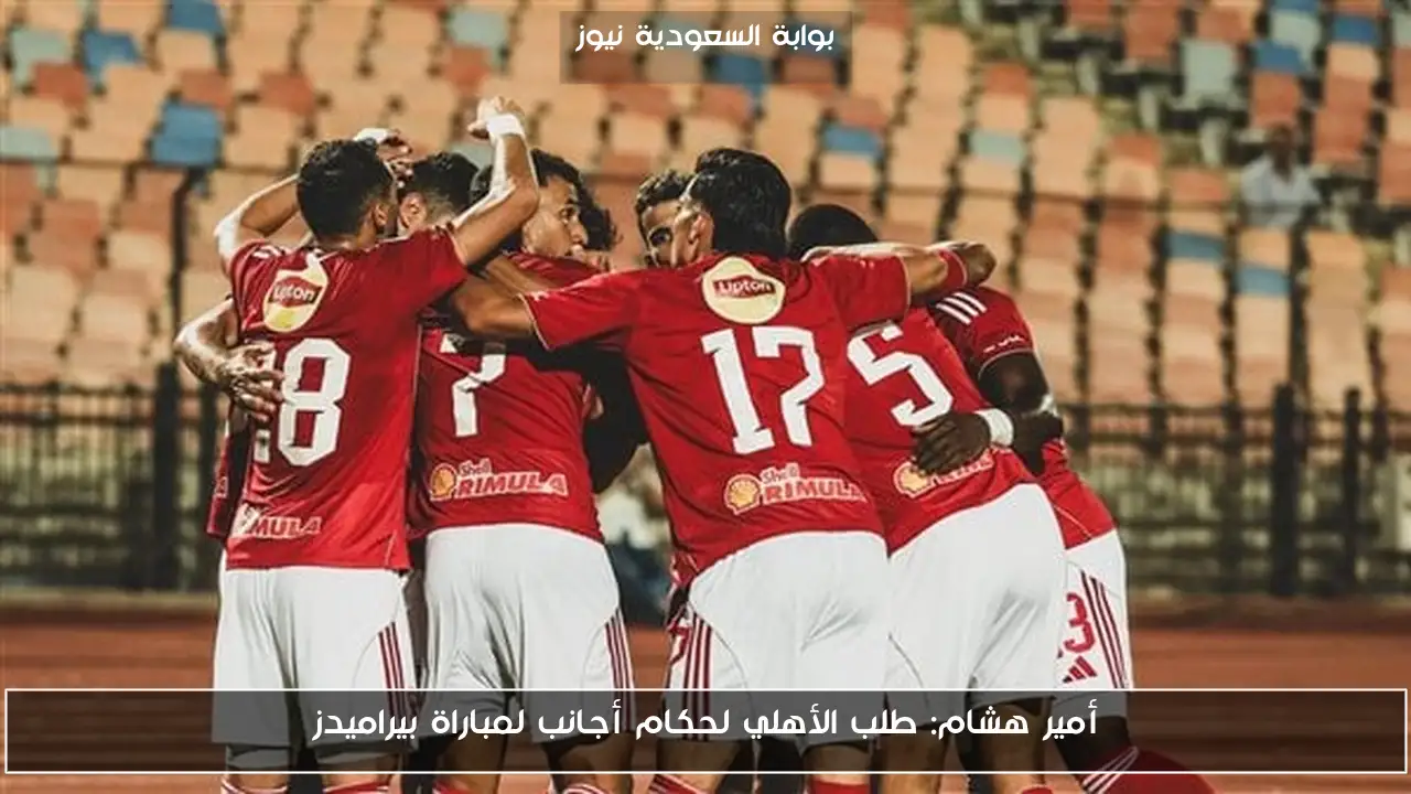 أمير هشام: طلب الأهلي لحكام أجانب لمباراة بيراميدز