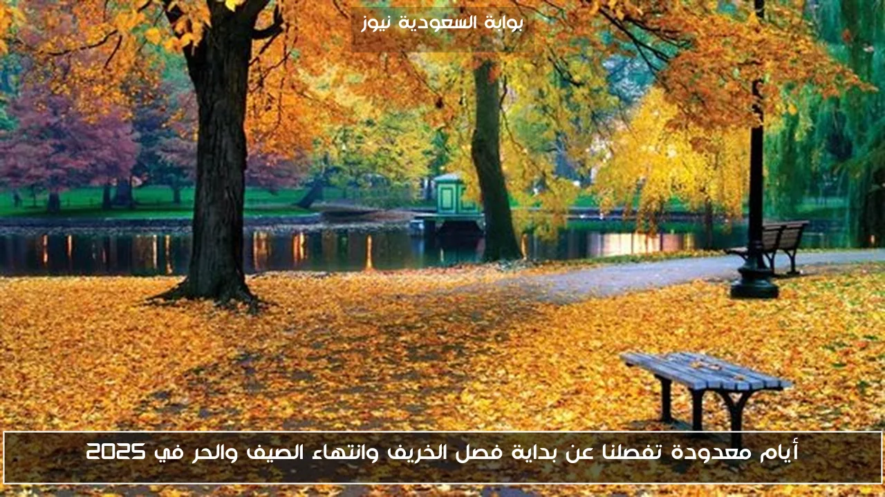 أيام معدودة تفصلنا عن بداية فصل الخريف وانتهاء الصيف والحر في 2025