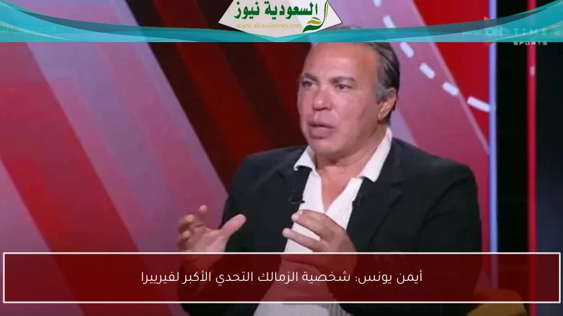 أيمن يونس: شخصية الزمالك التحدي الأكبر لفيرييرا