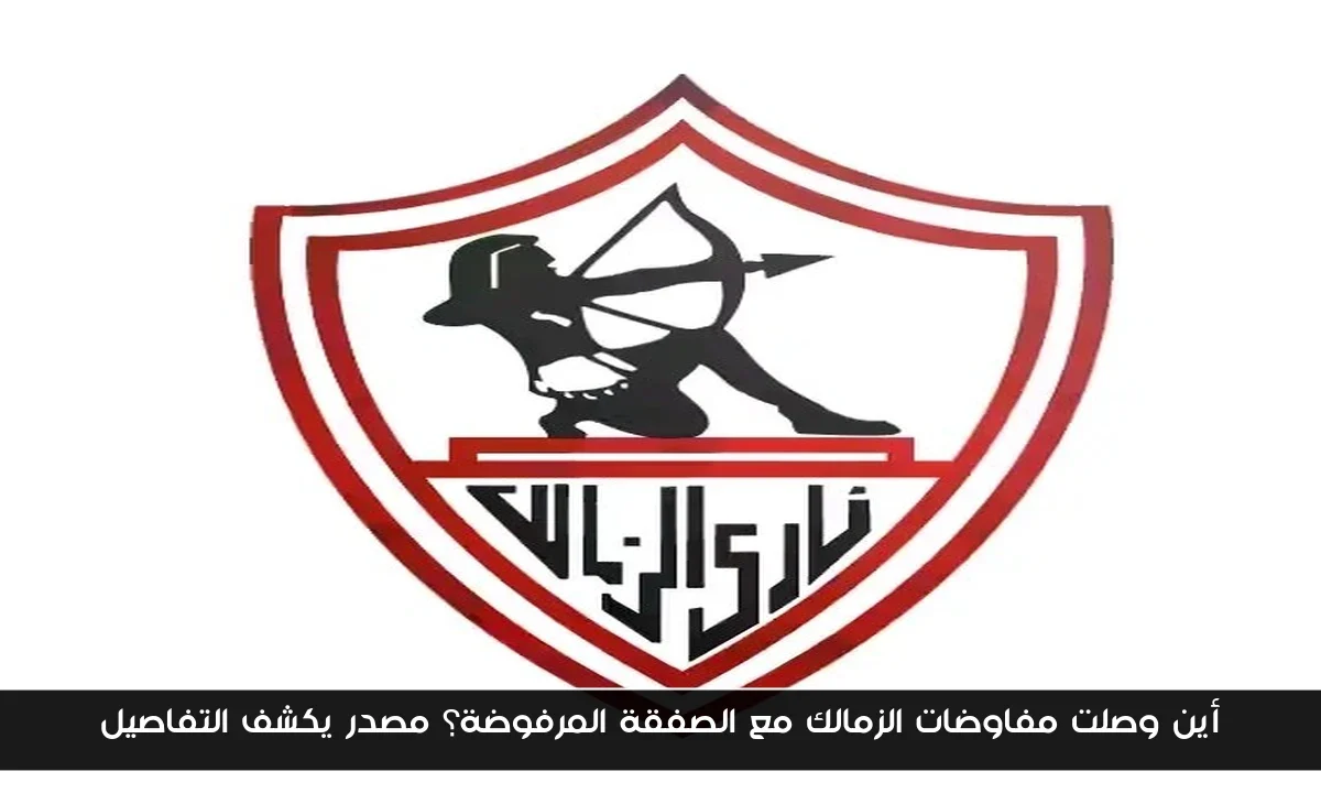 أين وصلت مفاوضات الزمالك مع الصفقة المرفوضة؟ مصدر يكشف التفاصيل