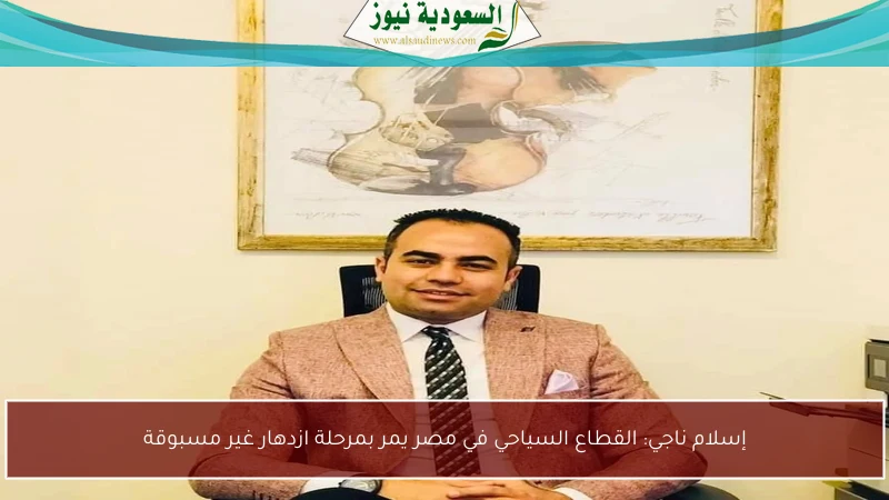 إسلام ناجي: القطاع السياحي في مصر يمر بمرحلة ازدهار غير مسبوقة