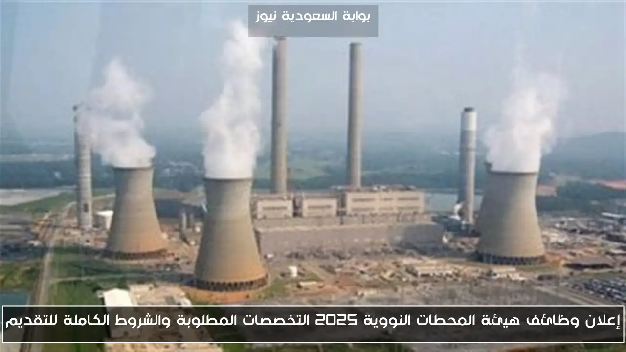 إعلان وظائف هيئة المحطات النووية 2025 التخصصات المطلوبة والشروط الكاملة للتقديم