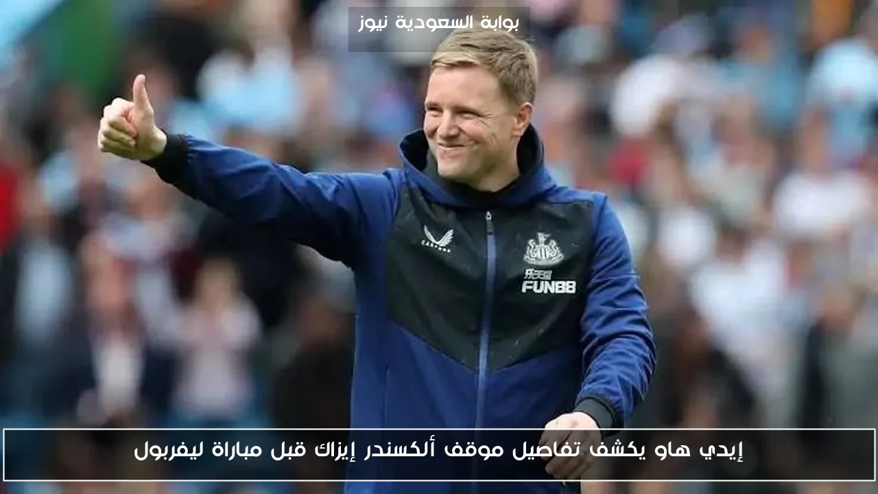 إيدي هاو يكشف تفاصيل موقف ألكسندر إيزاك قبل مباراة ليفربول