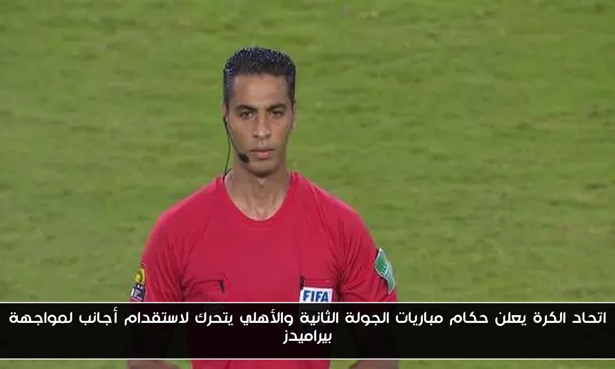 اتحاد الكرة يعلن حكام مباريات الجولة الثانية والأهلي يتحرك لاستقدام أجانب لمواجهة بيراميدز