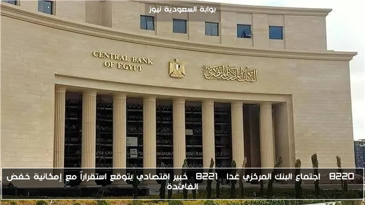 “اجتماع البنك المركزي غدا” خبير اقتصادي يتوقع استقراراً مع إمكانية خفض الفائدة