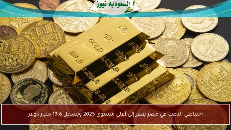 احتياطي الذهب في مصر يقفز إلى أعلى مستوى 2025 ويسجل 13.6 مليار دولار
