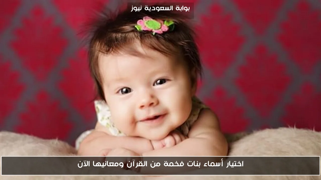 اختيار أسماء بنات فخمة من القرآن ومعانيها الآن
