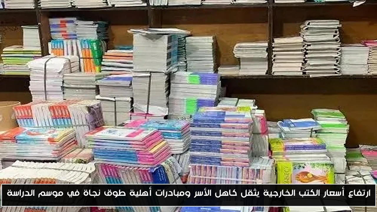 ارتفاع أسعار الكتب الخارجية يثقل كاهل الأسر ومبادرات أهلية طوق نجاة في موسم الدراسة