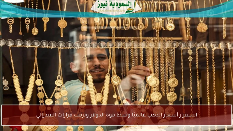 استقرار أسعار الذهب عالميًا وسط قوة الدولار وترقب قرارات الفيدرالي