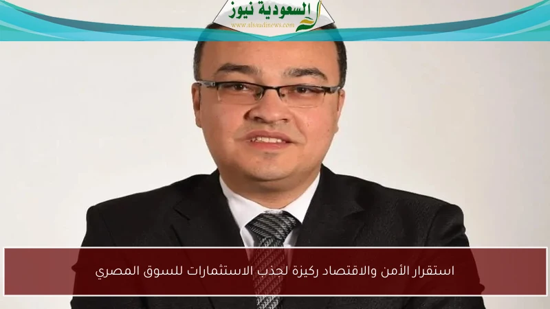 استقرار الأمن والاقتصاد ركيزة لجذب الاستثمارات للسوق المصري