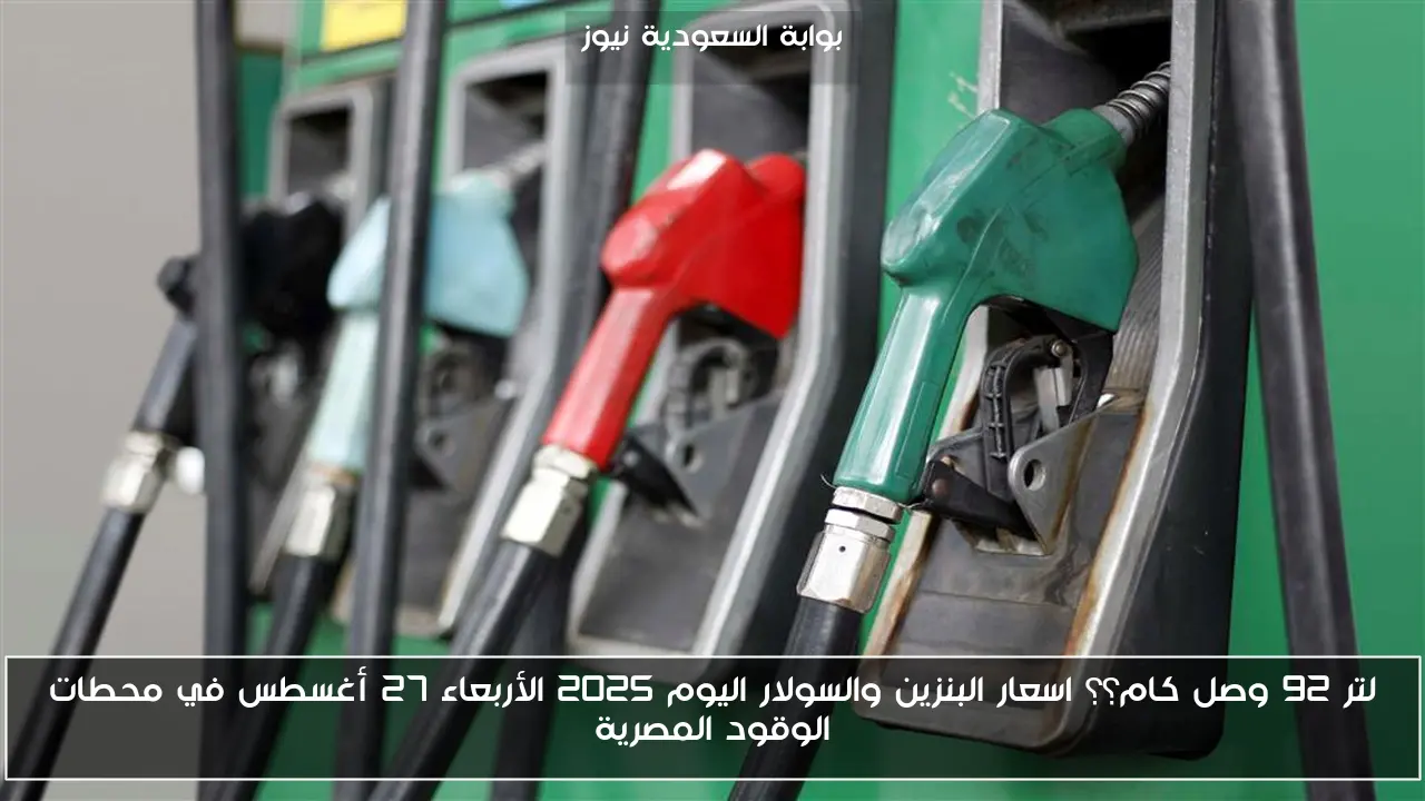 لتر 92 وصل كام؟؟ اسعار البنزين والسولار اليوم 2025 الأربعاء 27 أغسطس في محطات الوقود المصرية