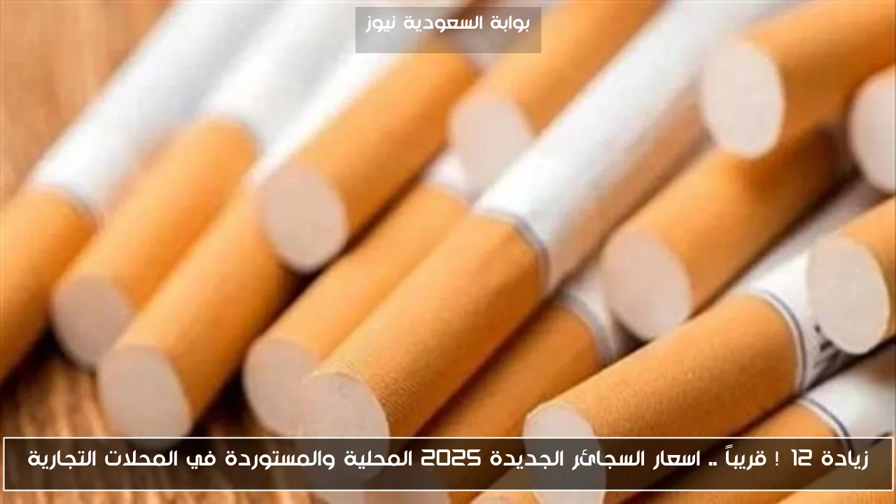 زيادة 12%! قريباً .. اسعار السجائر الجديدة 2025 المحلية والمستوردة في المحلات التجارية