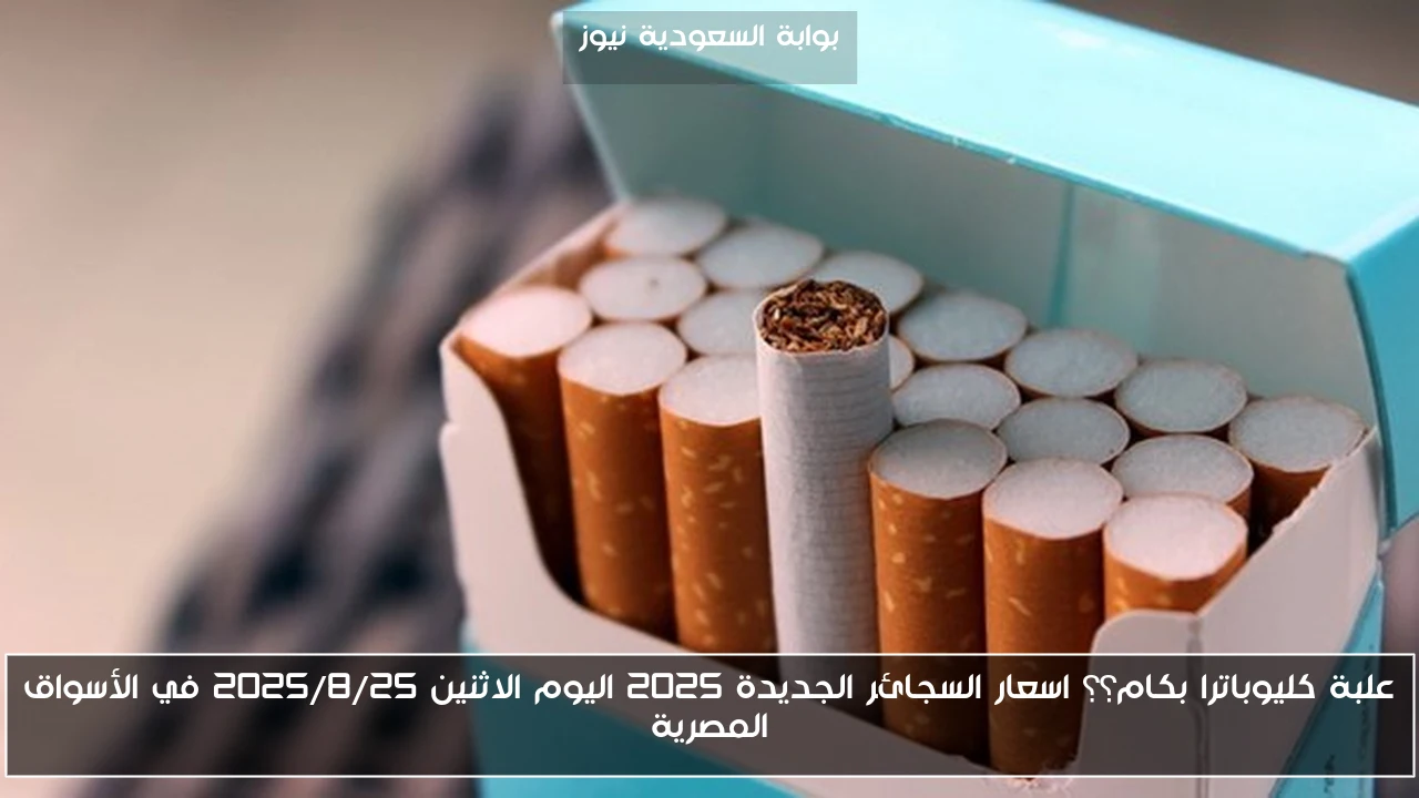 علبة كليوباترا بكام؟؟ اسعار السجائر الجديدة 2025 اليوم الاثنين 2025/8/25 في الأسواق المصرية