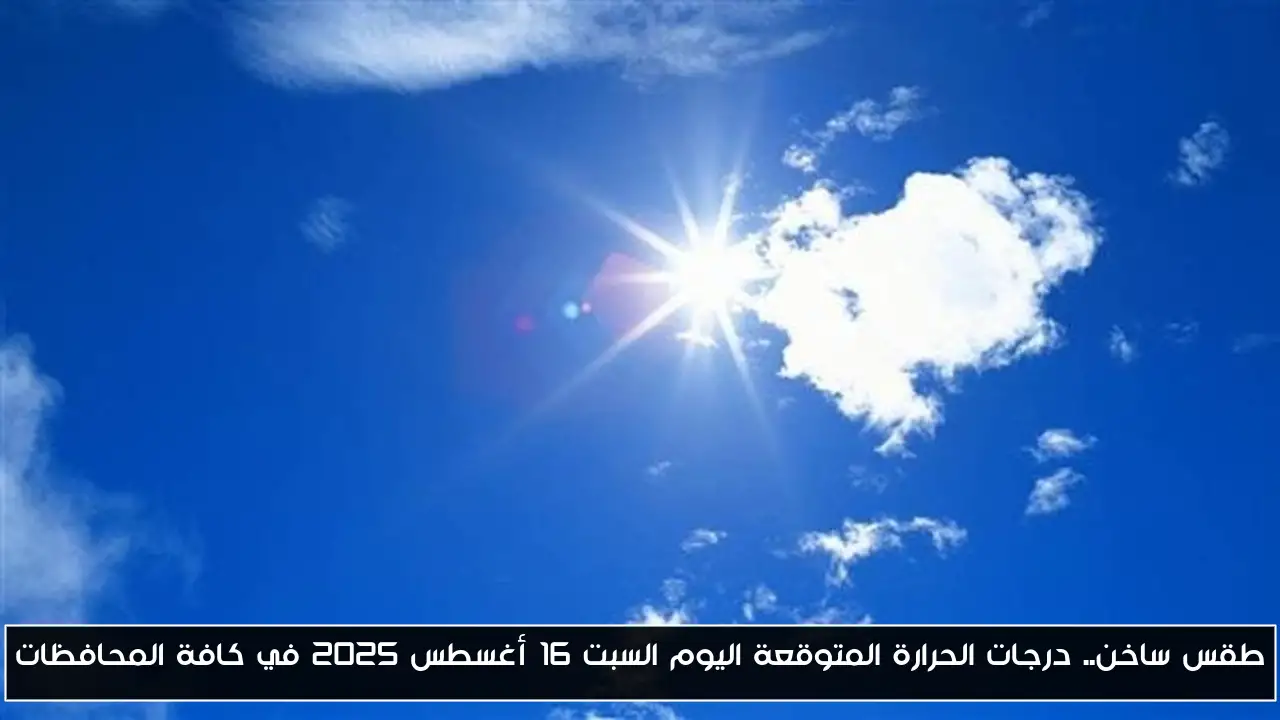 طقس ساخن.. درجات الحرارة المتوقعة اليوم السبت 16 أغسطس 2025 في كافة المحافظات