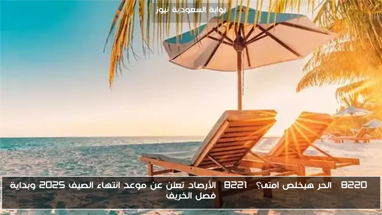 “الحر هيخلص امتى؟” الأرصاد تعلن عن موعد انتهاء الصيف 2025 وبداية فصل الخريف