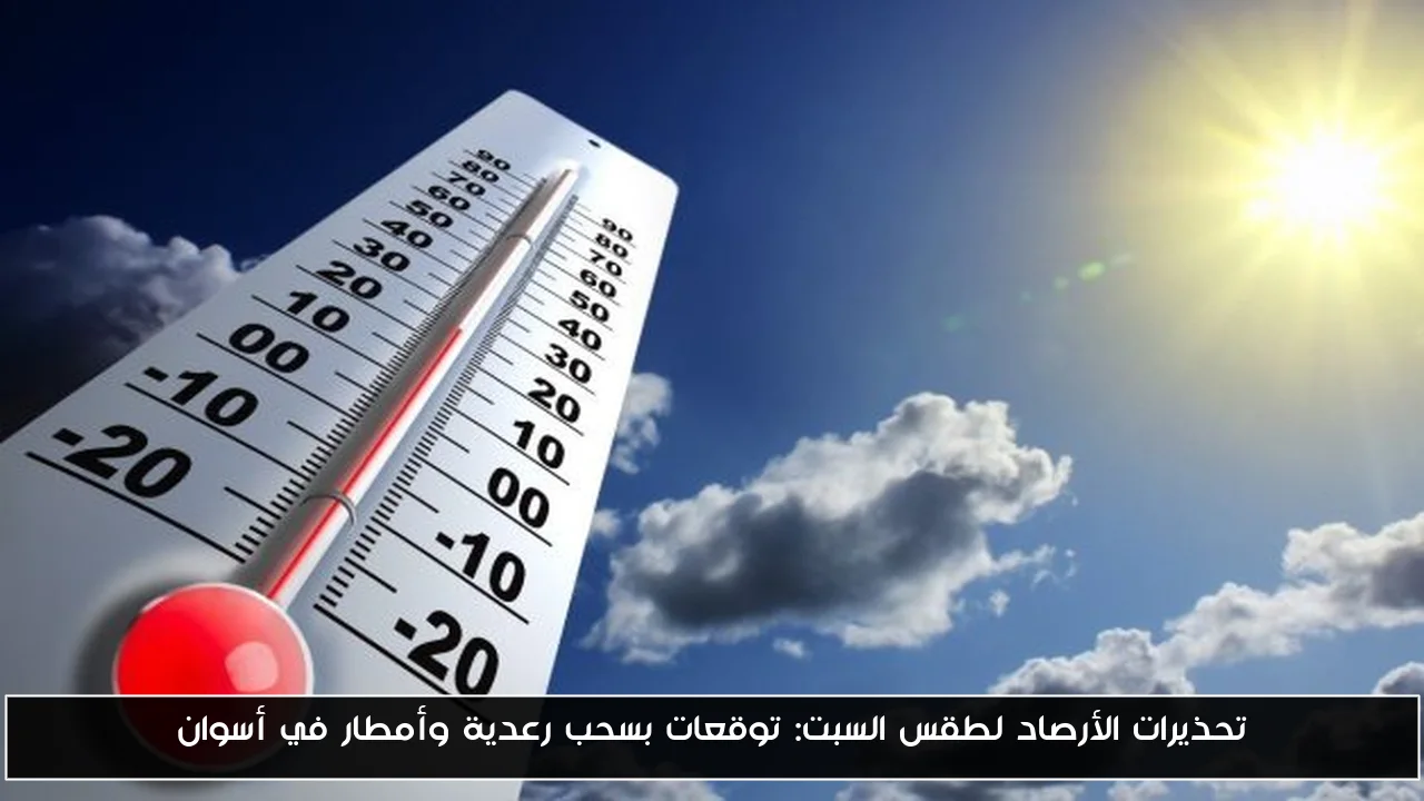 تحذيرات الأرصاد لطقس السبت: توقعات بسحب رعدية وأمطار في أسوان