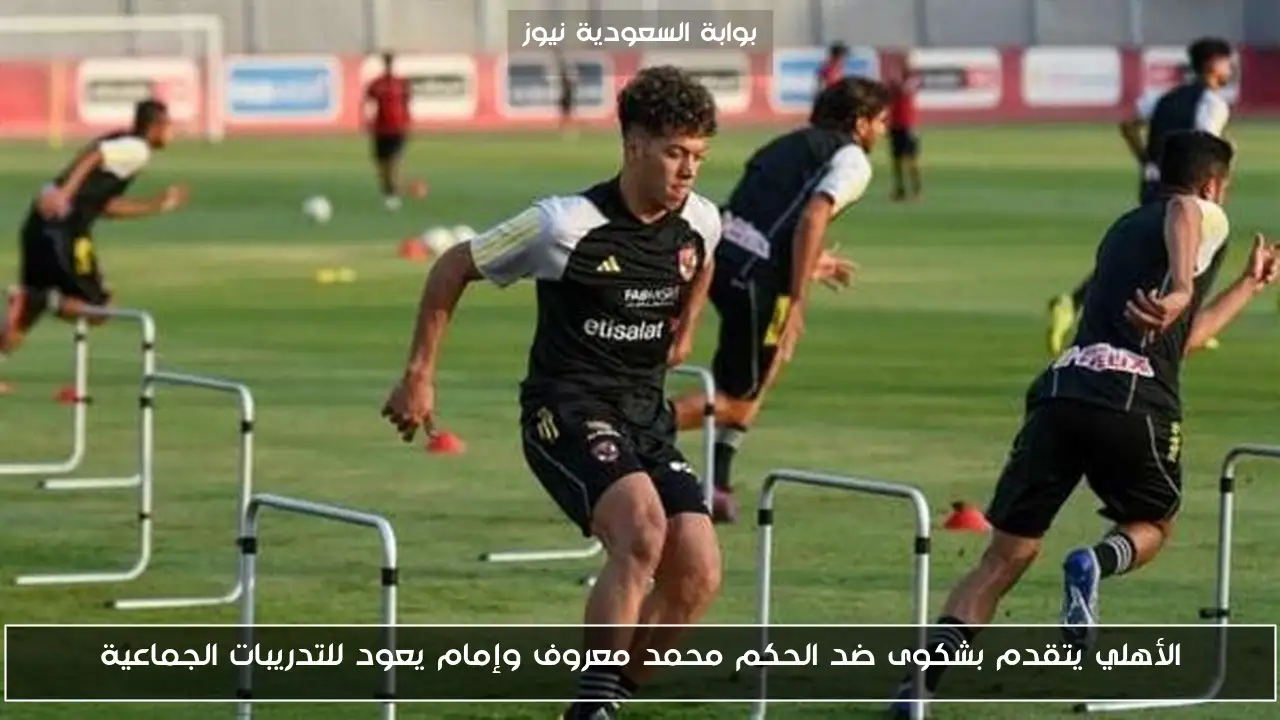 الأهلي يتقدم بشكوى ضد الحكم محمد معروف وإمام يعود للتدريبات الجماعية