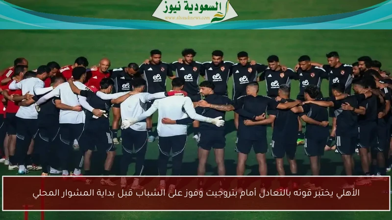 الأهلي يختبر قوته بالتعادل أمام بتروجيت وفوز على الشباب قبل بداية المشوار المحلي