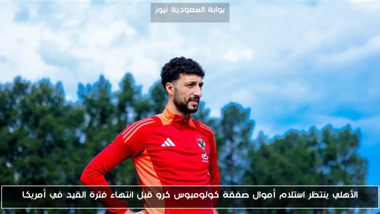 الأهلي ينتظر استلام أموال صفقة كولومبوس كرو قبل انتهاء فترة القيد في أمريكا