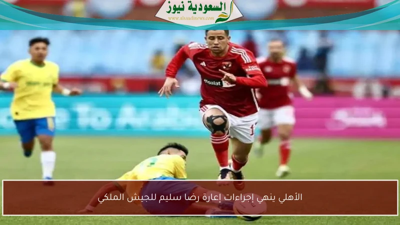 الأهلي ينهي إجراءات إعارة رضا سليم للجيش الملكي