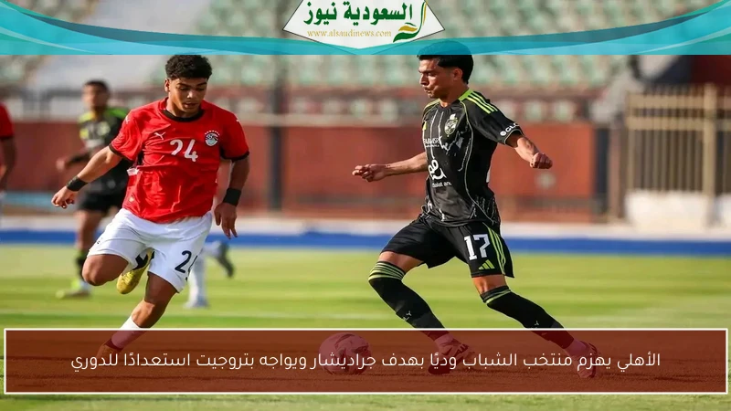 الأهلي يهزم منتخب الشباب وديًا بهدف جراديشار ويواجه بتروجيت استعدادًا للدوري