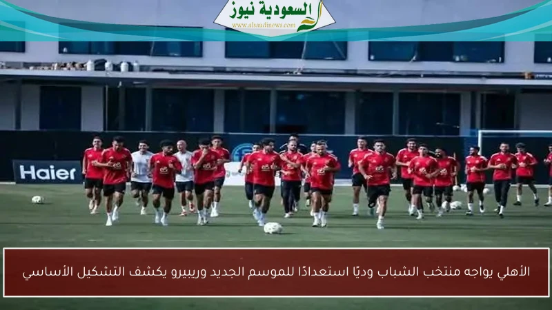 الأهلي يواجه منتخب الشباب وديًا استعدادًا للموسم الجديد وريبيرو يكشف التشكيل الأساسي