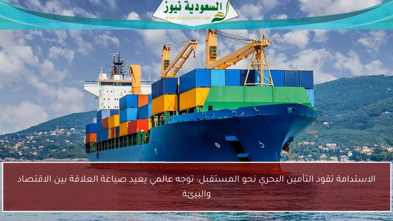 الاستدامة تقود التأمين البحري نحو المستقبل: توجه عالمي يعيد صياغة العلاقة بين الاقتصاد والبيئة
