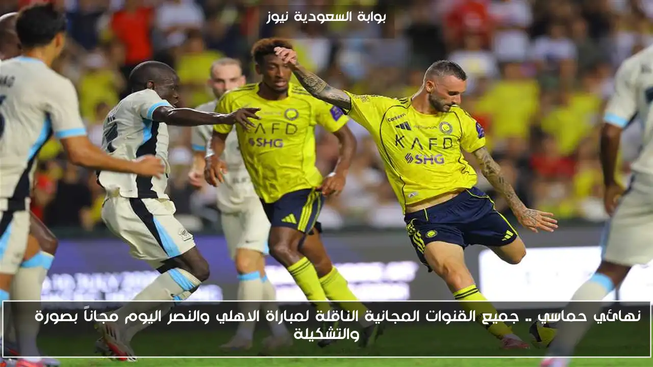نهائي حماسي .. جميع القنوات المجانية الناقلة لمباراة الاهلي والنصر اليوم مجاناً بصورة HD والتشكيلة