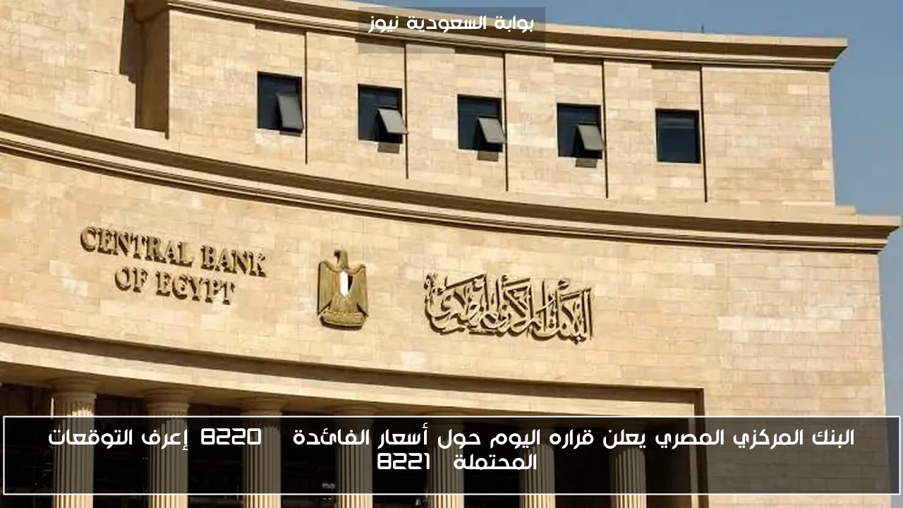 البنك المركزي المصري يعلن قراره اليوم حول أسعار الفائدة “إعرف التوقعات المحتملة”