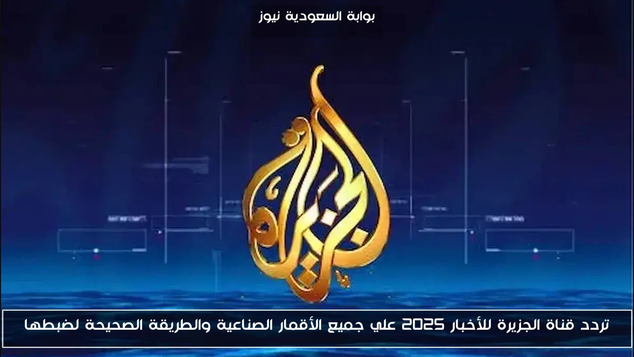 تردد قناة الجزيرة للأخبار 2025 علي جميع الأقمار الصناعية والطريقة الصحيحة لضبطها