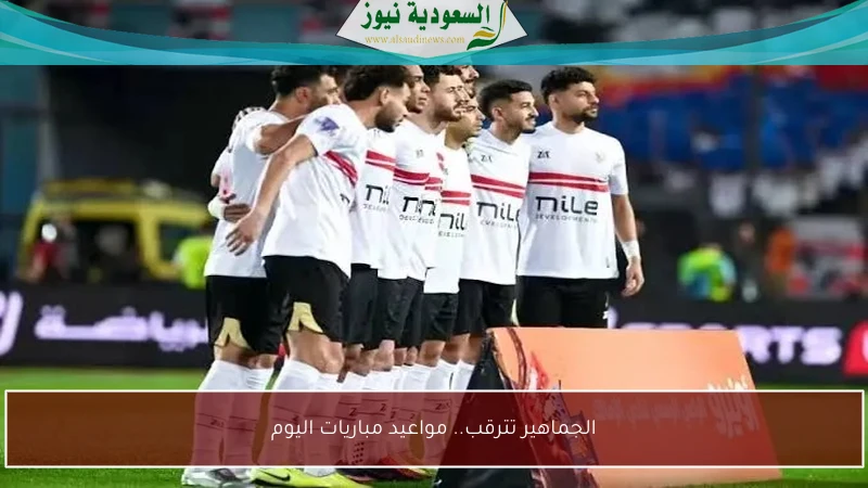 الجماهير تترقب.. مواعيد مباريات اليوم