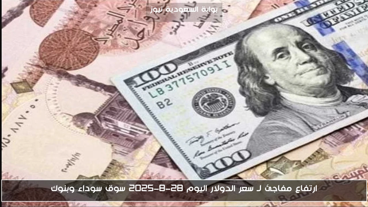 ارتفاع مفاجئ لـ سعر الدولار اليوم 28-8-2025 سوق سوداء وبنوك