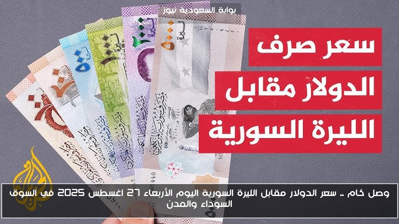 وصل كام .. سعر الدولار مقابل الليرة السورية اليوم الأربعاء 27 اغسطس 2025 في السوق السوداء والمدن
