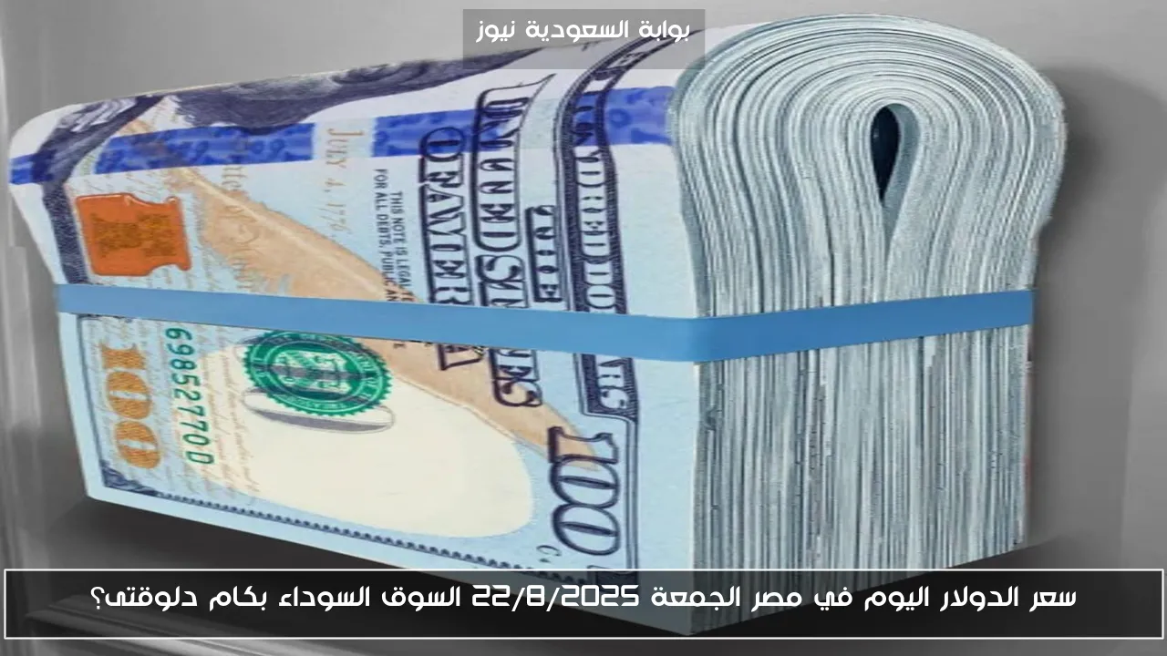 سعر الدولار اليوم في مصر الجمعة 22/8/2025 السوق السوداء بكام دلوقتى؟
