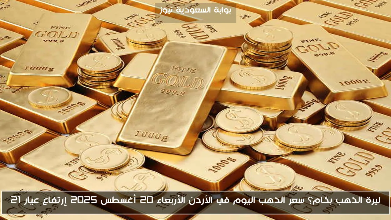 ليرة الذهب بكام؟ سعر الذهب اليوم في الأردن الأربعاء 20 أغسطس 2025 إرتفاع عيار 21