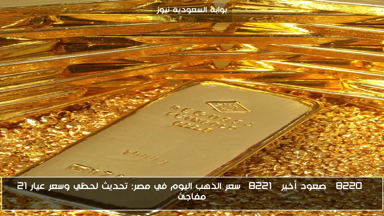“صعود أخير” سعر الذهب اليوم في مصر: تحديث لحظي وسعر عيار 21 مفاجئ