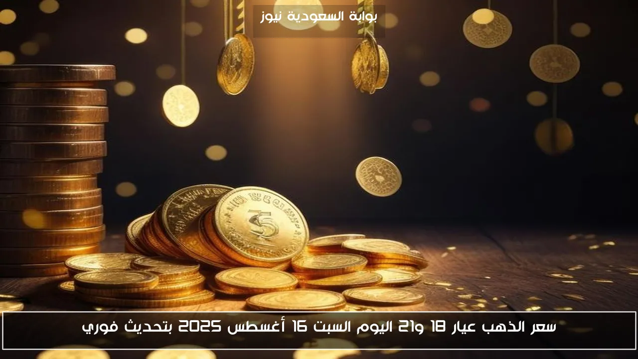 سعر الذهب عيار 18 و21 اليوم السبت 16 أغسطس 2025 بتحديث فوري