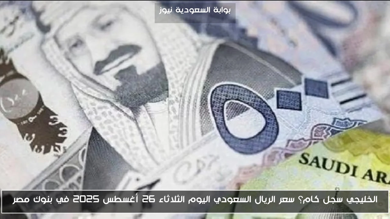 الخليجي سجل كام؟ سعر الريال السعودي اليوم الثلاثاء 26 أغسطس 2025 في بنوك مصر