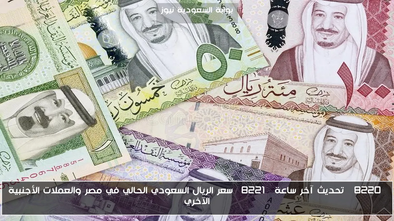 “تحديث آخر ساعة” سعر الريال السعودي الحالي في مصر والعملات الأجنبية الآخري