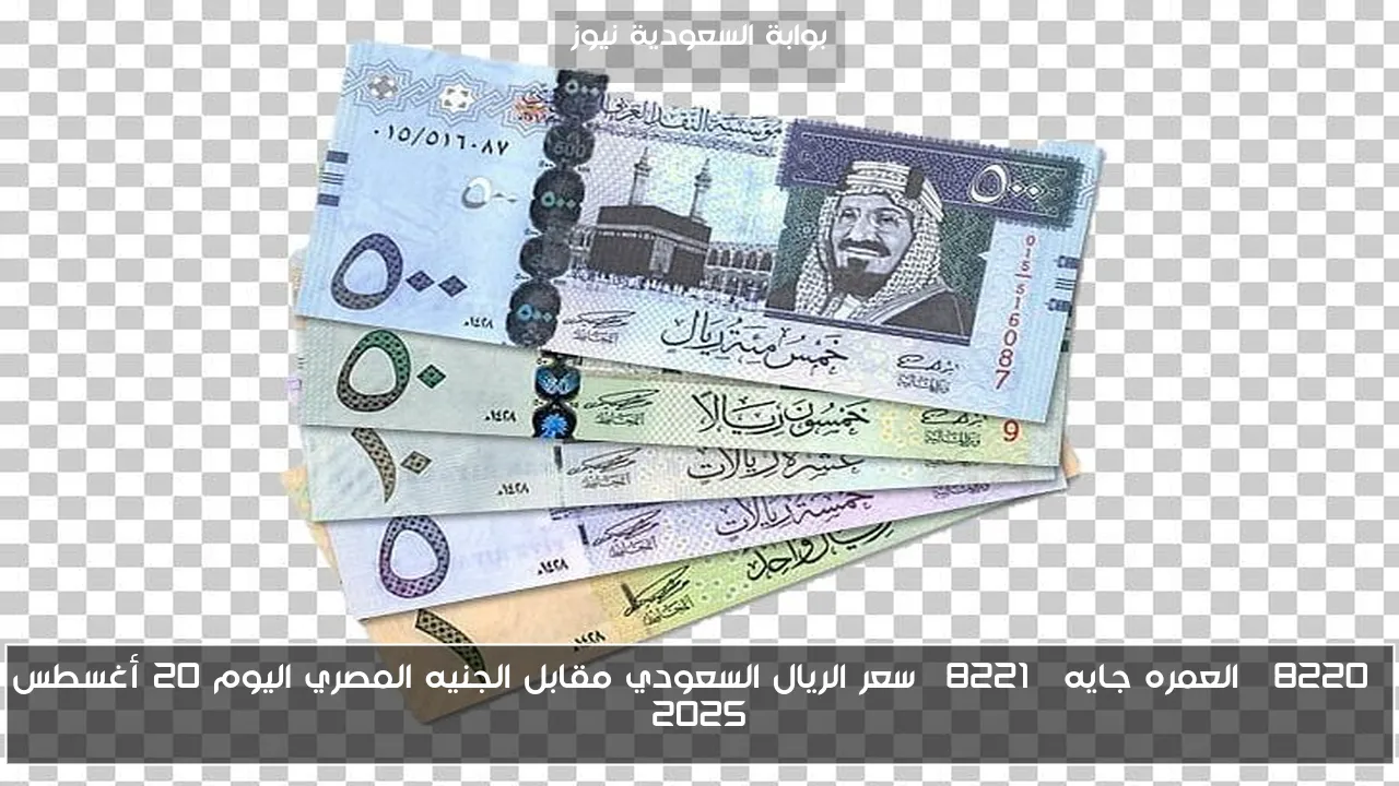 “العمره جايه” سعر الريال السعودي مقابل الجنيه المصري اليوم 20 أغسطس 2025