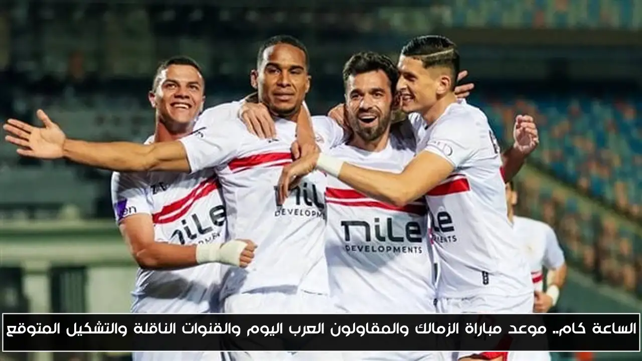 الساعة كام.. موعد مباراة الزمالك والمقاولون العرب اليوم والقنوات الناقلة والتشكيل المتوقع