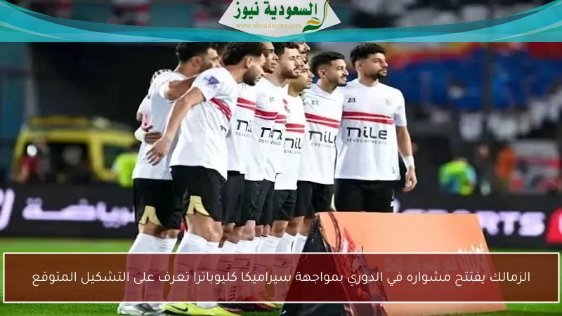 الزمالك يفتتح مشواره في الدوري بمواجهة سيراميكا كليوباترا تعرف على التشكيل المتوقع