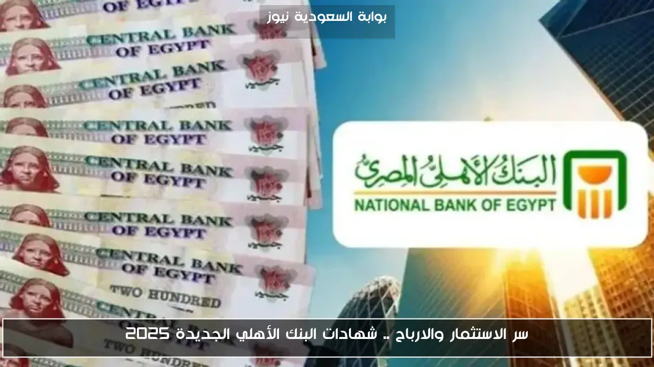 سر الاستثمار والارباح .. شهادات البنك الأهلي الجديدة 2025