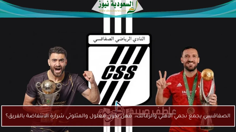 الصفاقسي يجمع نجمي الأهلي والزمالك.. فهل يكون معلول والمثلوثي شرارة الانتفاضة بالفريق؟
