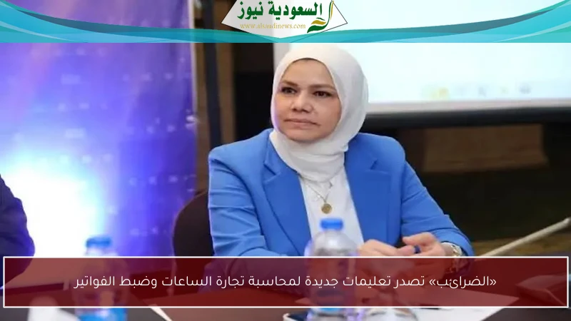 «الضرائب» تصدر تعليمات جديدة لمحاسبة تجارة الساعات وضبط الفواتير